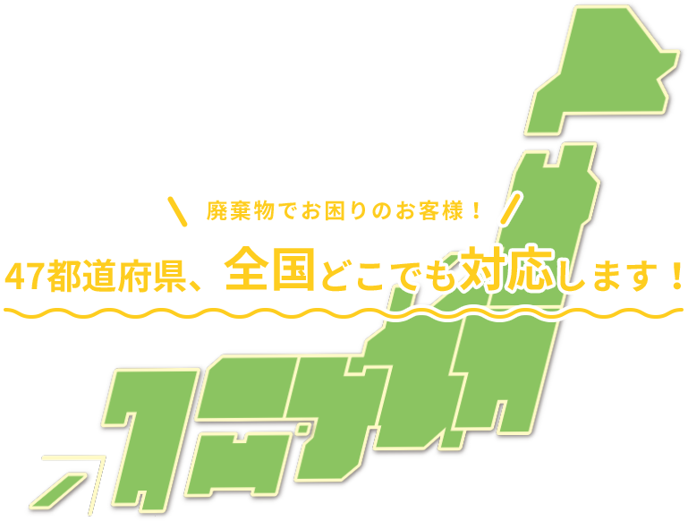 廃棄物でお困りのお客様！ 47都道府県、全国どこでも対応します！